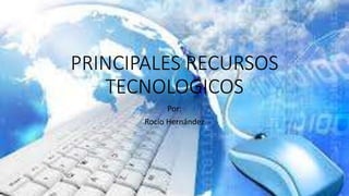 PRINCIPALES RECURSOS
TECNOLOGICOS
Por:
Rocío Hernández
 