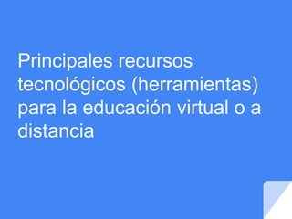 Principales recursos
tecnológicos (herramientas)
para la educación virtual o a
distancia
 