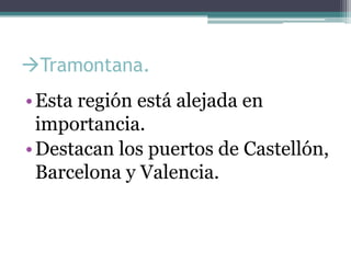 Tramontana.
• Esta región está alejada en
  importancia.
• Destacan los puertos de Castellón,
  Barcelona y Valencia.
 