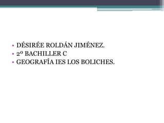 • DÉSIRÉE ROLDÁN JIMÉNEZ.
• 2º BACHILLER C
• GEOGRAFÍA IES LOS BOLICHES.
 