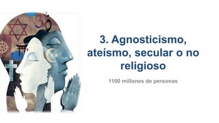 3. Agnosticismo,
ateísmo, secular o no
religioso
1100 millones de personas
 