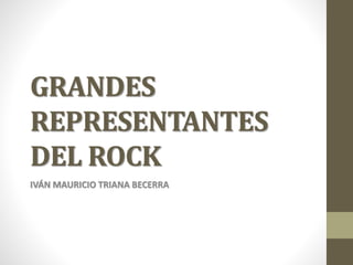 GRANDES 
REPRESENTANTES 
DEL ROCK 
IVÁN MAURICIO TRIANA BECERRA 
 