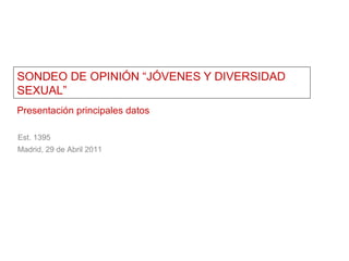 SONDEO DE OPINIÓN “JÓVENES Y DIVERSIDAD SEXUAL” Presentación principales datos Est. 1395 Madrid, 29 de Abril 2011 