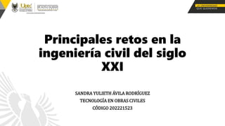 Principales retos en la
ingeniería civil del siglo
XXI
SANDRA YULIETH ÁVILA RODRÍGUEZ
TECNOLOGÍA EN OBRAS CIVILES
CÓDIGO 202221523
 
