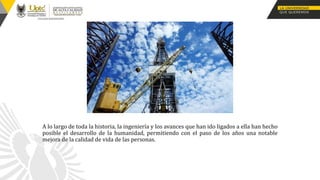 A lo largo de toda la historia, la ingeniería y los avances que han ido ligados a ella han hecho
posible el desarrollo de la humanidad, permitiendo con el paso de los años una notable
mejora de la calidad de vida de las personas.
 