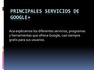 PRINCIPALES SERVICIOS DE 
GOOGLE+ 
Aca explicamos los diferentes servicios, programas 
y herramientas que ofrece Google, casi siempre 
gratis para sus usuarios. 
 