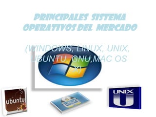 PRINCIPALES SISTEMA
OPERATIVOS DEL MERCADO

(WINDOWS, LINUX, UNIX,
 UBUNTU, GNU,MAC OS
         X)
 