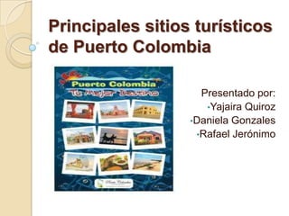 Principales sitios turísticos
de Puerto Colombia
Presentado por:
•Yajaira Quiroz
•Daniela Gonzales
•Rafael Jerónimo

 