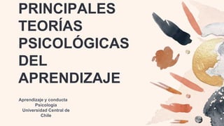 PRINCIPALES
TEORÍAS
PSICOLÓGICAS
DEL
APRENDIZAJE
Aprendizaje y conducta
Psicología
Universidad Central de
Chile
 