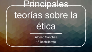 Principales
teorías sobre la
ética
Alonso Sánchez
1º Bachillerato
 