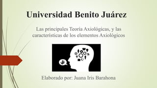 Universidad Benito Juárez
Las principales Teoría Axiológicas, y las
características de los elementos Axiológicos
Elaborado por: Juana Iris Barahona
 