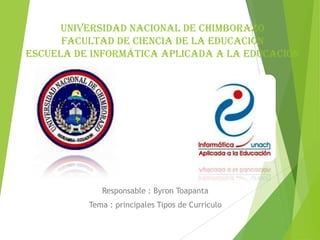 Universidad nacional de Chimborazo
facultad de ciencia de la educación
escuela de informática aplicada a la educación
Responsable : Byron Toapanta
Tema : principales Tipos de Currículo
 