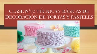 CLASE N°13 TÉCNICAS BÁSICAS DE
DECORACIÓN DE TORTAS Y PASTELES
 