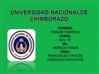 NOMBRE:
YUNGÁN VERÓNICA
CURSO:
3ero “B”
Ms.
PATRICIO TOBAR
TEMA:
PRINCIPALES TIPOS DE
CURRICULO EDUCATIVO
 