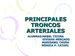 PRINCIPALES TRONCOS ARTERIALES ALUMNAS:MABEL TICONA VIVIANA MERCADO MARISABEL CHURA MÓNICA P. CATARI 