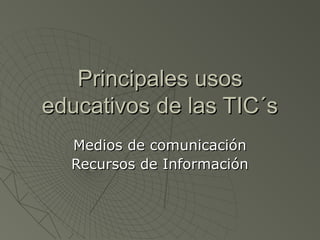 Principales usosPrincipales usos
educativos de las TIC´seducativos de las TIC´s
Medios de comunicaciónMedios de comunicación
Recursos de InformaciónRecursos de Información
 