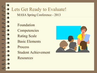 Lets Get Ready to Evaluate!
Foundation
Competencies
Rating Scale
Basic Elements
Process
Student Achievement
Resources
MASA Spring Conference - 2013
 