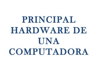 PRINCIPAL
HARDWARE DE
     UNA
COMPUTADORA
 