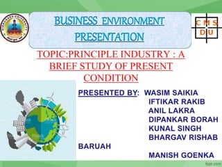 TOPIC:PRINCIPLE INDUSTRY : A
BRIEF STUDY OF PRESENT
CONDITION
BUSINESS ENVIRONMENT
PRESENTATION
 