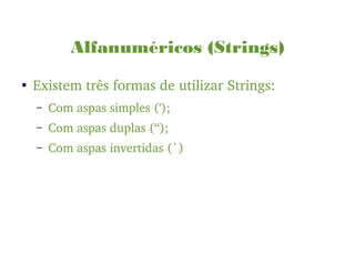 Alfanuméricos (Strings)
●
Existem três formas de utilizar Strings:
– Com aspas simples (');
– Com aspas duplas (“);
– Com aspas invertidas (`)
 