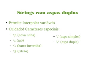 ●
Permite interpolar variáveis
●
Cuidado! Caracteres especiais:
– n (nova linha)
– t (tab)
–  (barra invertida)
– $ (cifrão)
– ' (aspa simples)
– “ (aspa dupla)
Strings com aspas duplas
 