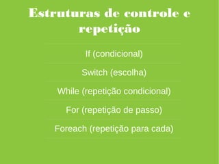 Estruturas de controle e
repetição
If (condicional)
Switch (escolha)
While (repetição condicional)
For (repetição de passo)
Foreach (repetição para cada)
 