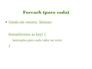 Foreach (para cada)
●
Usada em vetores. Sintaxe:
foreach(vetor as key) {
instruções para cada valor no vetor
}
 