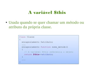 A variável $this
●
Usada quando se quer chamar um método ou 
atributo da própria classe.
 