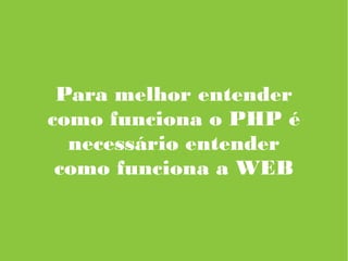 Para melhor entender
como funciona o PHP é
necessário entender
como funciona a WEB
 