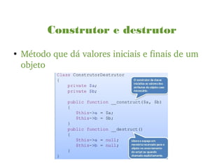 Construtor e destrutor
●
Método que dá valores iniciais e finais de um 
objeto
 