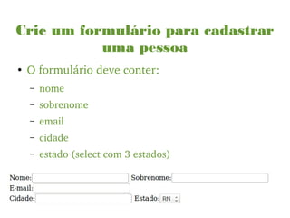 Crie um formulário para cadastrar
uma pessoa
●
O formulário deve conter:
– nome
– sobrenome
– email
– cidade
– estado (select com 3 estados)
 