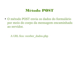Método POST
●
O método POST envia os dados do formulário 
por meio do corpo da mensagem encaminhada 
ao servidor.
A URL fica: receber_dados.php
 