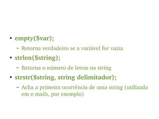 ●
empty($var);
– Retorna verdadeiro se a variável for vazia
●
strlen($string);
– Retorna o número de letras na string
●
strstr($string, string delimitador);
– Acha a primeira ocorrência de uma string (utilizada 
em e­mails, por exemplo)
 