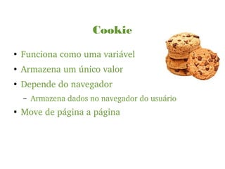 Cookie
●
Funciona como uma variável
●
Armazena um único valor
●
Depende do navegador
– Armazena dados no navegador do usuário
●
Move de página a página
 