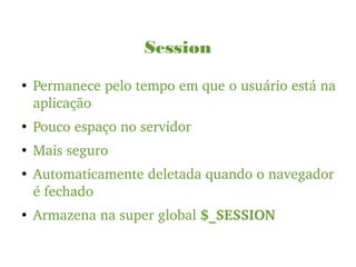 Session
●
Permanece pelo tempo em que o usuário está na 
aplicação
●
Pouco espaço no servidor
●
Mais seguro
●
Automaticamente deletada quando o navegador 
é fechado
●
Armazena na super global $_SESSION
 