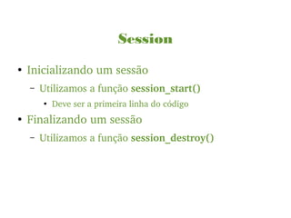 Session
●
Inicializando um sessão
– Utilizamos a função session_start()
●
Deve ser a primeira linha do código
●
Finalizando um sessão
– Utilizamos a função session_destroy()
 