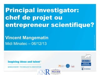 Principal investigator:
chef de projet ou
entrepreneur scientifique?
Vincent Mangematin
Midi Minatec – 06/12/13

 