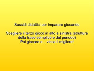 Sussidi didattici per imparare giocando
Scegliere il terzo gioco in alto a sinistra (struttura
della frase semplice e del periodo)
Poi giocare e... vinca il migliore!
 
