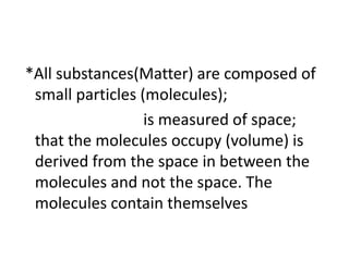*All substances(Matter) are composed of
small particles (molecules);
is measured of space;
that the molecules occupy (volu...