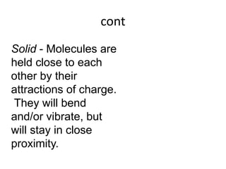 cont
Solid - Molecules are
held close to each
other by their
attractions of charge.
They will bend
and/or vibrate, but
wil...