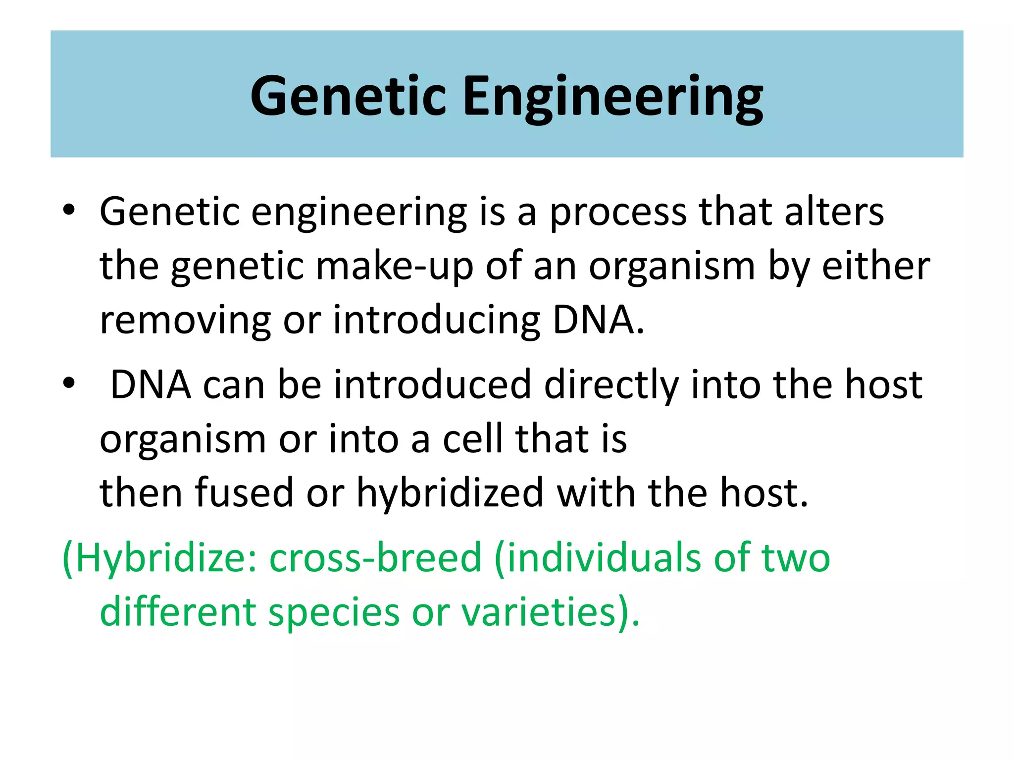 Genetic Engineering
• Genetic engineering is a process that alters
the genetic make-up of an organism by either
removing or introducing DNA.
• DNA can be introduced directly into the host
organism or into a cell that is
then fused or hybridized with the host.
(Hybridize: cross-breed (individuals of two
different species or varieties).
 