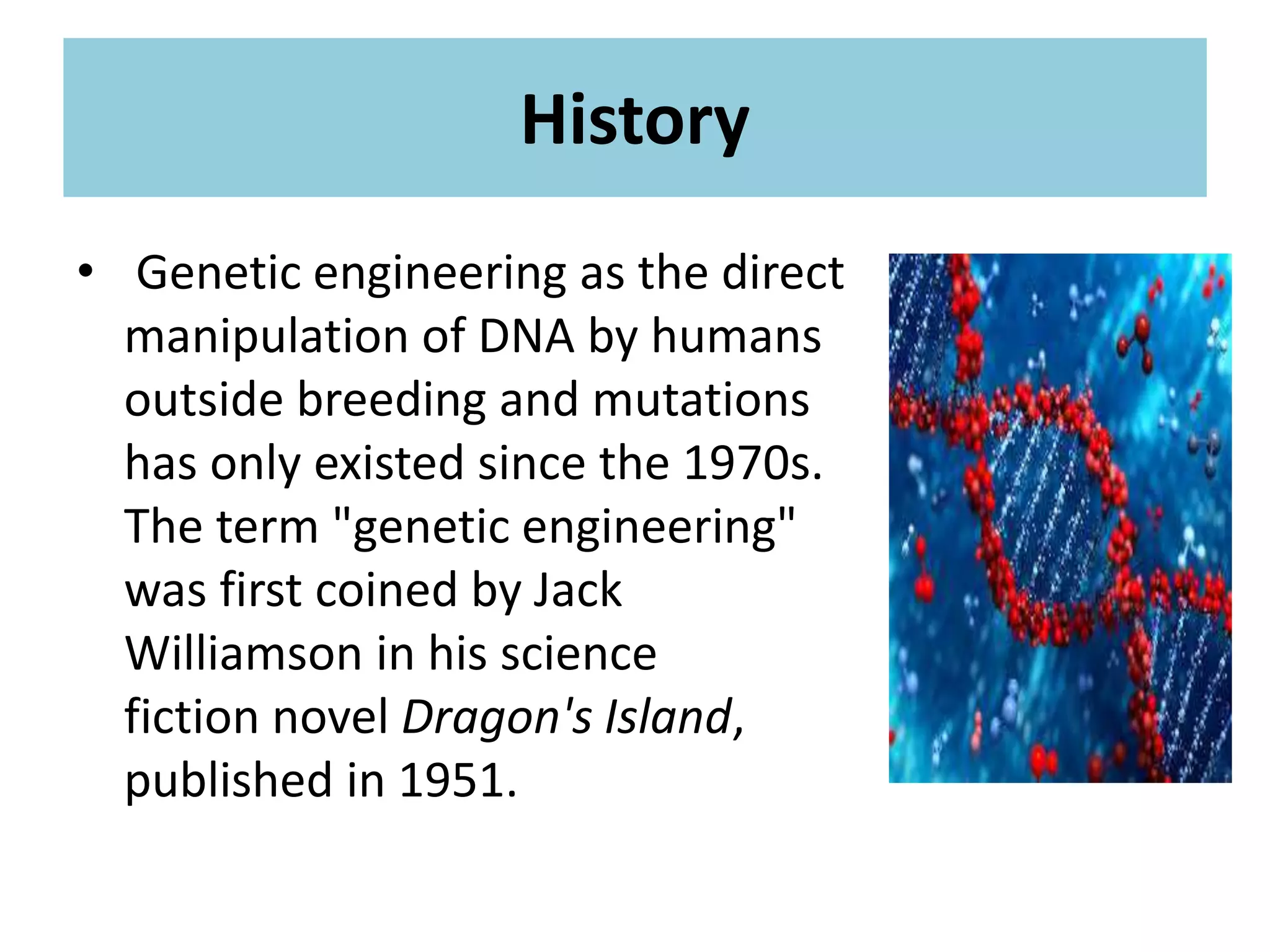 History
• Genetic engineering as the direct
manipulation of DNA by humans
outside breeding and mutations
has only existed since the 1970s.
The term "genetic engineering"
was first coined by Jack
Williamson in his science
fiction novel Dragon's Island,
published in 1951.
 