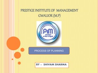 PRESTIGE INSTITUTE OF MANAGEMENT
GWALIOR (M.P)
BY = SHIVAM SHARMA
PROCESS OF PLANNING
 