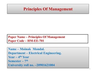 Principles Of Management
Name – Moinak Mondal.
Department – Electrical Engineering.
Year – 4th Year
Semester – 7th
University roll no. –20901621004
Paper Name – Principles Of Management
Paper Code – HM-EE-701
1
 