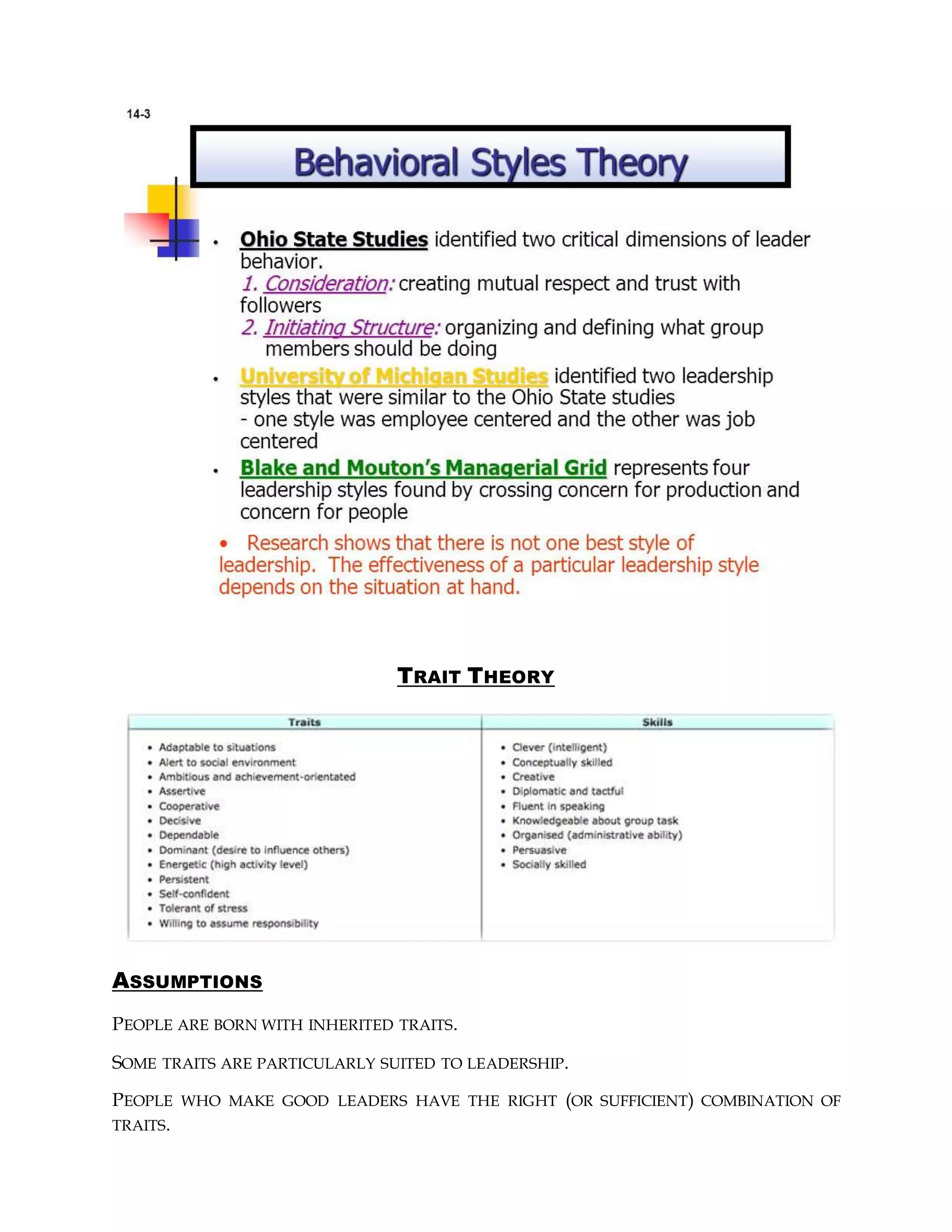 TRAIT THEORY
ASSUMPTIONS
PEOPLE ARE BORN WITH INHERITED TRAITS.
SOME TRAITS ARE PARTICULARLY SUITED TO LEADERSHIP.
PEOPLE WHO MAKE GOOD LEADERS HAVE THE RIGHT (OR SUFFICIENT) COMBINATION OF
TRAITS.
 