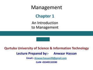 Management
BCS 2nd
Qurtuba University of Science & Information Technology
Lecture Prepared by:- Anwaar Hassan
Email:- Anwaar.hassan20@gmail.com
Cell# -03349133590
Chapter 1
An Introduction
to Management
e
 