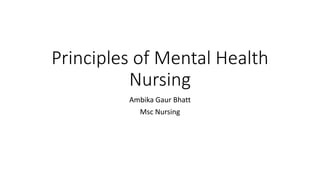 Principles of Mental Health
Nursing
Ambika Gaur Bhatt
Msc Nursing
 