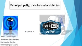 Principal peligro en las redes abiertas




                           EQUIPO N° 1
    INTEGRANTES:
Adrián Chavira López.
Andrés Martínez González
Pedro Muñoz Carrillo
Nahim Rodríguez Cadena
 