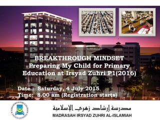 BREAKTHROUGH MINDSET
Preparing My Child for Primary
Education at Irsyad Zuhri P1(2016)
Date : Saturday, 4 July 2015
Time: 8.00 am (Registration starts)
 