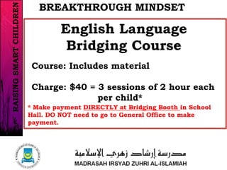 Course: Includes material
Charge: $40 = 3 sessions of 2 hour each
per child*
English Language
Bridging Course
BREAKTHROUGH MINDSET
* Make payment DIRECTLY at Bridging Booth in School
Hall. DO NOT need to go to General Office to make
payment.
7/37
RAISINGSMARTCHILDREN
 